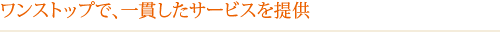 ワンストップで一貫したサービスを提供